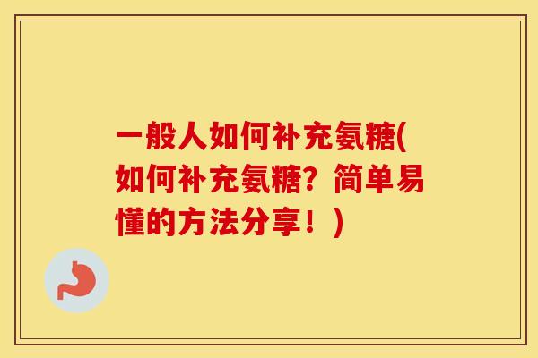 一般人如何补充氨糖(如何补充氨糖?简单易懂的方法分享!) 一般人如何补充氨糖(如何补充氨糖?简单易懂的方法分享!)