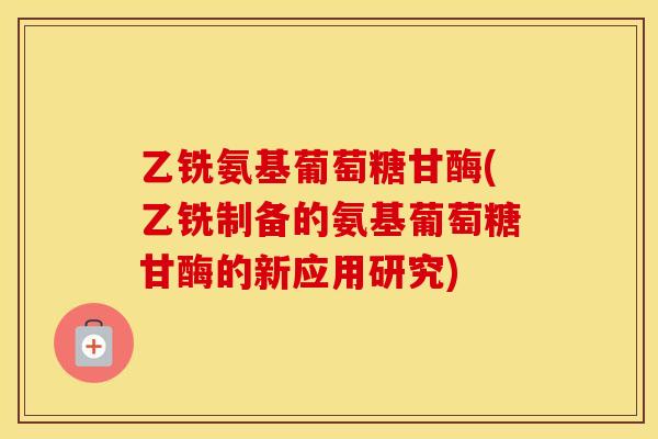 乙铣氨基葡萄糖甘酶(乙铣制备的氨基葡萄糖甘酶的新应用研究) 乙铣氨基葡萄糖甘酶(乙铣制备的氨基葡萄糖甘酶的新应用研究)