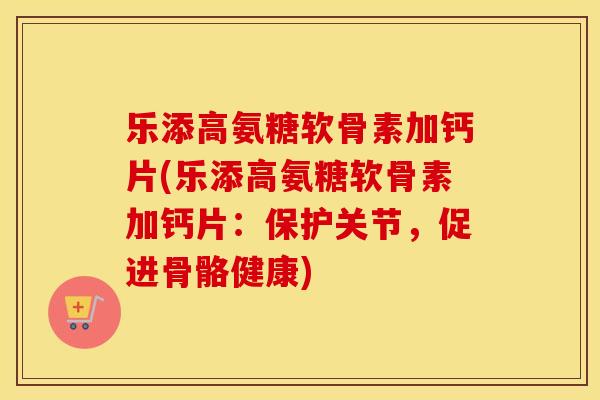 乐添高氨糖软骨素加钙片(乐添高氨糖软骨素加钙片:保护关节,促进骨骼健康) 乐添高氨糖软骨素加钙片(乐添高氨糖软骨素加钙片:保护关节,促进骨骼健康)