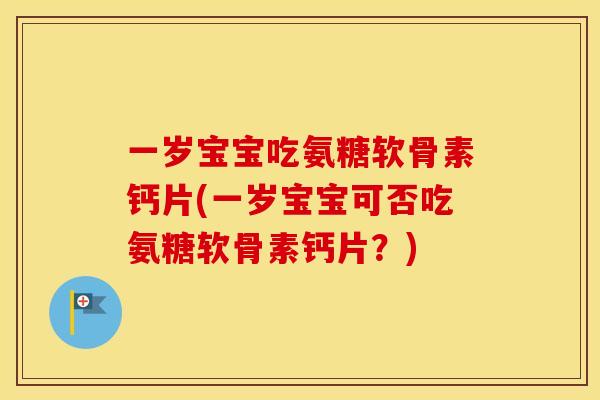 一岁宝宝吃氨糖软骨素钙片(一岁宝宝可否吃氨糖软骨素钙片？)