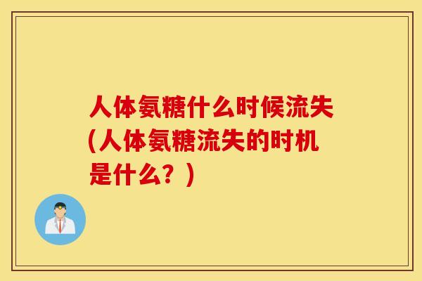 人体氨糖什么时候流失(人体氨糖流失的时机是什么?) 人体氨糖什么时候流失(人体氨糖流失的时机是什么?)