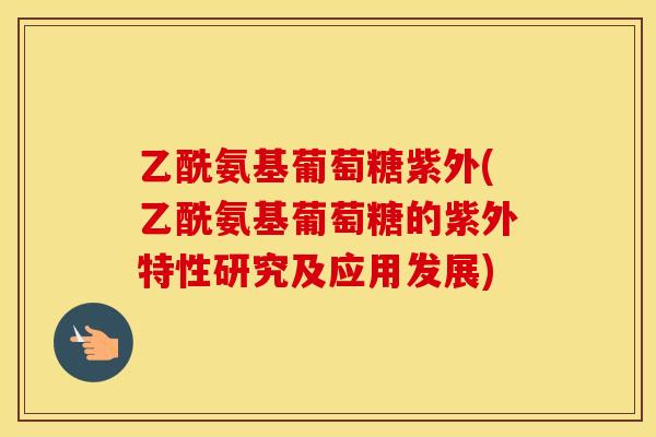 乙酰氨基葡萄糖紫外(乙酰氨基葡萄糖的紫外特性研究及应用发展) 乙酰氨基葡萄糖紫外(乙酰氨基葡萄糖的紫外特性研究及应用发展)