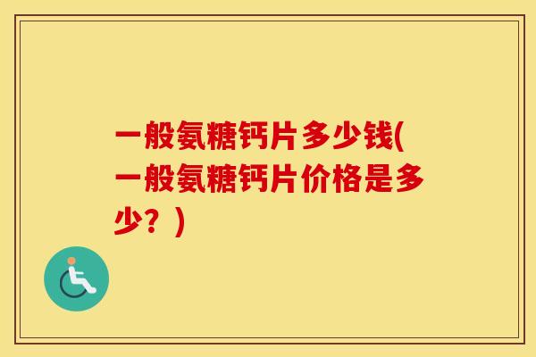 一般氨糖钙片多少钱(一般氨糖钙片价格是多少?) 一般氨糖钙片多少钱(一般氨糖钙片价格是多少?)