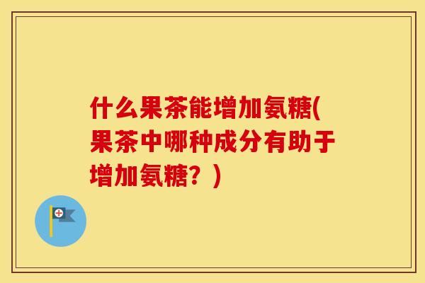 什么果茶能增加氨糖(果茶中哪种成分有助于增加氨糖?) 什么果茶能增加氨糖(果茶中哪种成分有助于增加氨糖?)