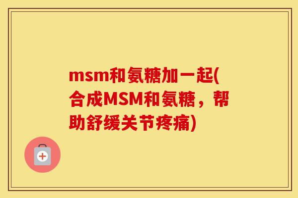 msm和氨糖加一起(合成MSM和氨糖，帮助舒缓关节)