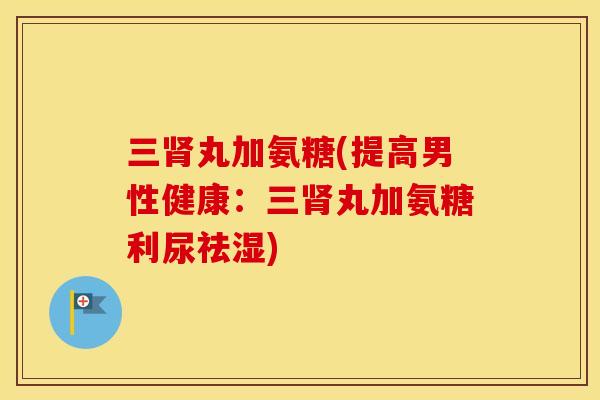 三丸加氨糖(提高男性健康：三丸加氨糖利尿祛湿)