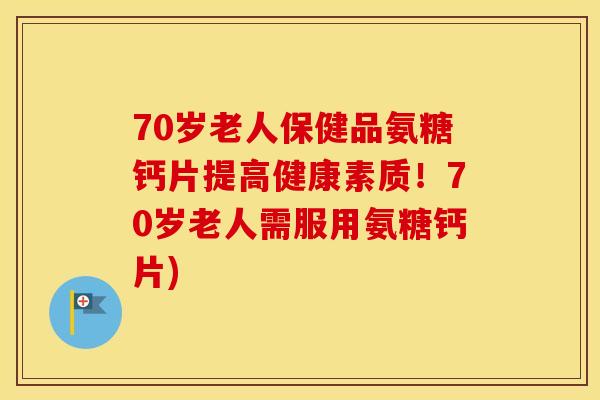 70岁老人保健品氨糖钙片提高健康素质!70岁老人需服用氨糖钙片) 70岁老人保健品氨糖钙片提高健康素质!70岁老人需服用氨糖钙片)