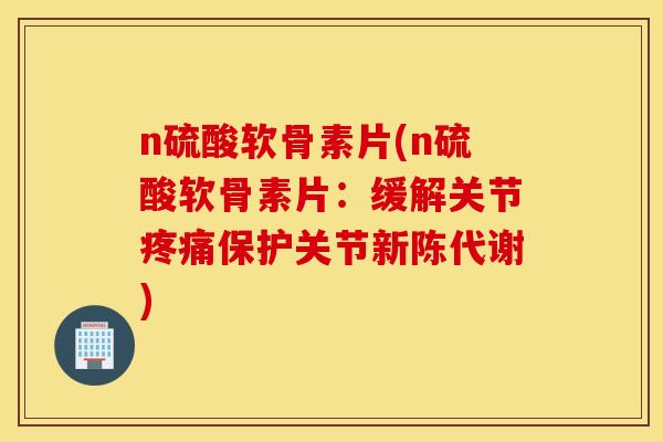 n硫酸软骨素片(n硫酸软骨素片:缓解关节保护关节) n硫酸软骨素片(n硫酸软骨素片:缓解关节保护关节)