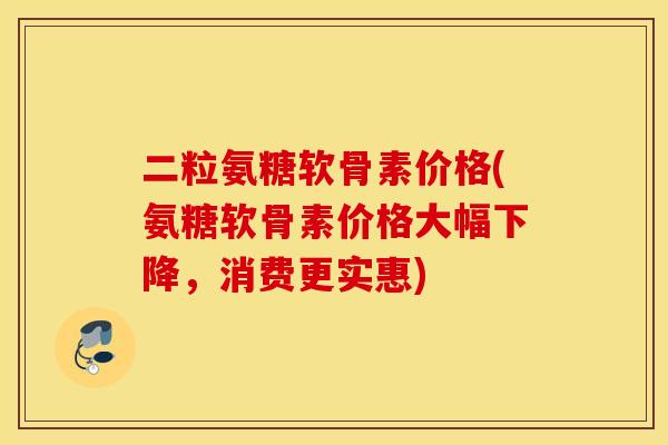 二粒氨糖软骨素价格(氨糖软骨素价格大幅下降,消费更实惠) 二粒氨糖软骨素价格(氨糖软骨素价格大幅下降,消费更实惠)