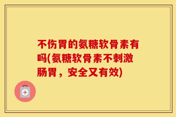 不伤胃的氨糖软骨素有吗(氨糖软骨素不刺激肠胃,安全又有效) 不伤胃的氨糖软骨素有吗(氨糖软骨素不刺激肠胃,安全又有效)