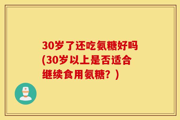 30岁了还吃氨糖好吗(30岁以上是否适合继续食用氨糖？)
