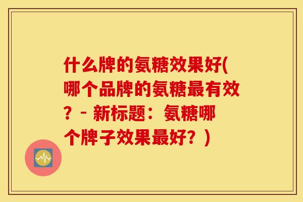什么牌的氨糖效果好(哪个品牌的氨糖有效?- 新标题:氨糖哪个牌子效果好?) 什么牌的氨糖效果好(哪个品牌的氨糖有效?- 新标题:氨糖哪个牌子效果好?)