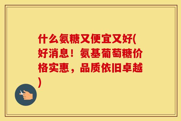 什么氨糖又便宜又好(好消息!氨基葡萄糖价格实惠,品质依旧卓越) 什么氨糖又便宜又好(好消息!氨基葡萄糖价格实惠,品质依旧卓越)