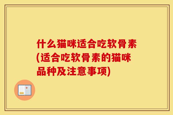 什么猫咪适合吃软骨素(适合吃软骨素的猫咪品种及注意事项) 什么猫咪适合吃软骨素(适合吃软骨素的猫咪品种及注意事项)
