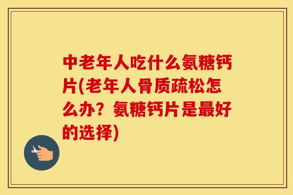 中老年人吃什么氨糖钙片(老年人怎么办?氨糖钙片是好的选择) 中老年人吃什么氨糖钙片(老年人怎么办?氨糖钙片是好的选择)