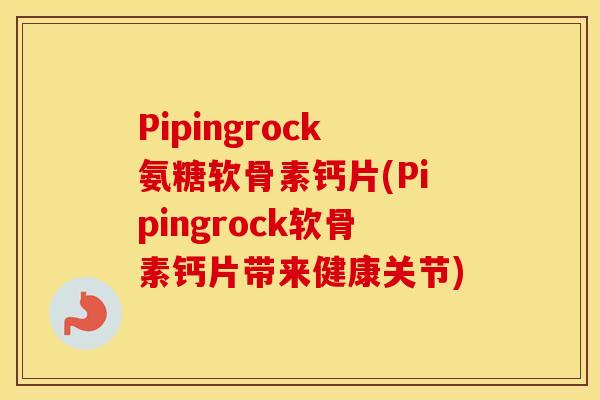 Pipingrock氨糖软骨素钙片(Pipingrock软骨素钙片带来健康关节)