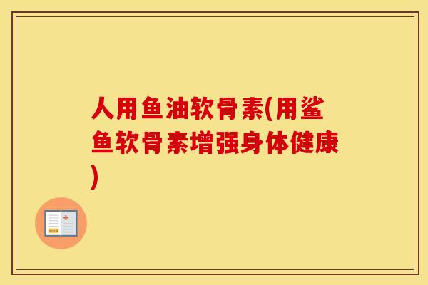 人用鱼油软骨素(用鲨鱼软骨素增强身体健康) 人用鱼油软骨素(用鲨鱼软骨素增强身体健康)