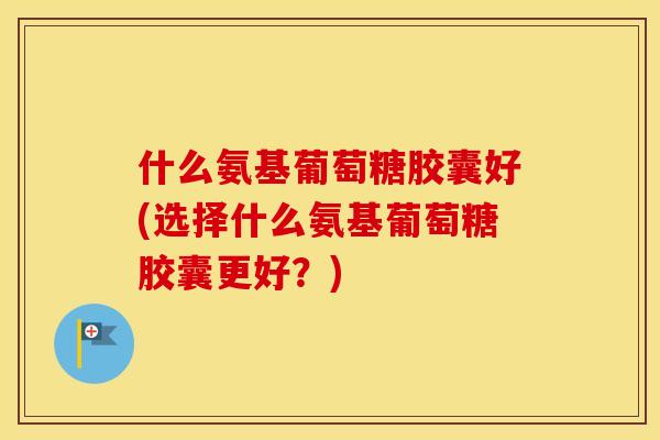 什么氨基葡萄糖胶囊好(选择什么氨基葡萄糖胶囊更好?) 什么氨基葡萄糖胶囊好(选择什么氨基葡萄糖胶囊更好?)