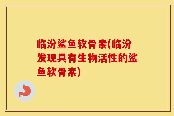 临汾鲨鱼软骨素(临汾发现具有生物活性的鲨鱼软骨素) 临汾鲨鱼软骨素(临汾发现具有生物活性的鲨鱼软骨素)