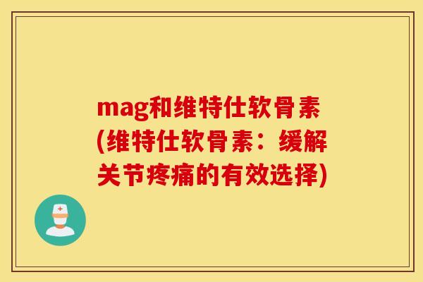 mag和维特仕软骨素(维特仕软骨素：缓解关节的有效选择)