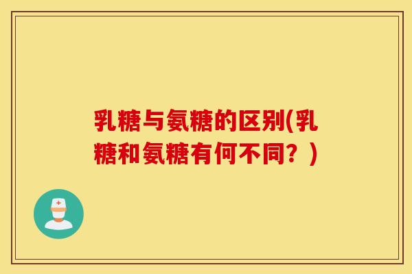 乳糖与氨糖的区别(乳糖和氨糖有何不同？)
