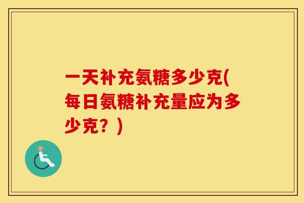 一天补充氨糖多少克(每日氨糖补充量应为多少克?) 一天补充氨糖多少克(每日氨糖补充量应为多少克?)
