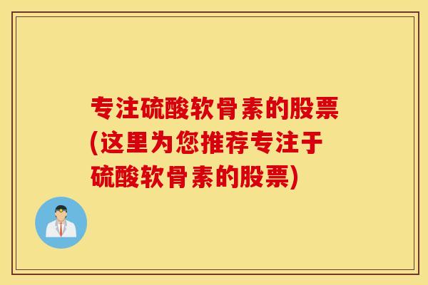 专注硫酸软骨素的股票(这里为您推荐专注于硫酸软骨素的股票) 专注硫酸软骨素的股票(这里为您推荐专注于硫酸软骨素的股票)