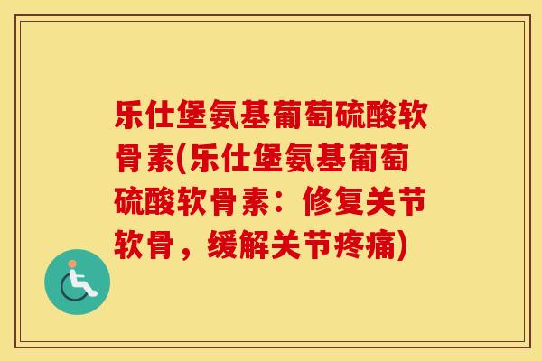 乐仕堡氨基葡萄硫酸软骨素(乐仕堡氨基葡萄硫酸软骨素:修复关节软骨,缓解关节) 乐仕堡氨基葡萄硫酸软骨素(乐仕堡氨基葡萄硫酸软骨素:修复关节软骨,缓解关节)