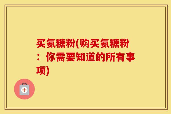 买氨糖粉(购买氨糖粉:你需要知道的所有事项) 买氨糖粉(购买氨糖粉:你需要知道的所有事项)
