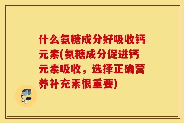 什么氨糖成分好吸收钙元素(氨糖成分促进钙元素吸收，选择正确营养补充素很重要)