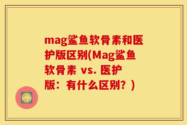 mag鲨鱼软骨素和医护版区别(Mag鲨鱼软骨素 vs. 医护版:有什么区别?) mag鲨鱼软骨素和医护版区别(Mag鲨鱼软骨素 vs. 医护版:有什么区别?)