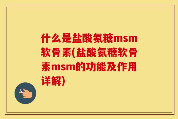 什么是盐酸氨糖msm软骨素(盐酸氨糖软骨素msm的功能及作用详解) 什么是盐酸氨糖msm软骨素(盐酸氨糖软骨素msm的功能及作用详解)