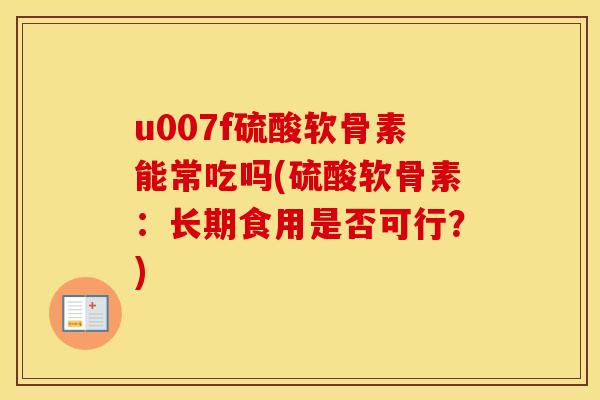 u007f硫酸软骨素能常吃吗(硫酸软骨素:长期食用是否可行?) u007f硫酸软骨素能常吃吗(硫酸软骨素:长期食用是否可行?)