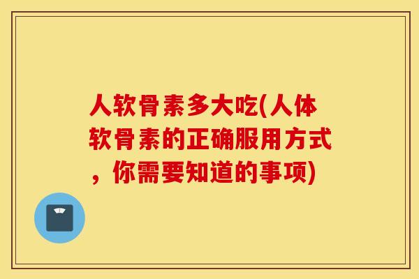人软骨素多大吃(人体软骨素的正确服用方式，你需要知道的事项)