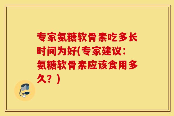 专家氨糖软骨素吃多长时间为好(专家建议：氨糖软骨素应该食用多久？)
