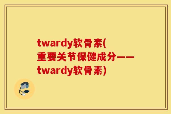 twardy软骨素(重要关节保健成分——twardy软骨素) twardy软骨素(重要关节保健成分——twardy软骨素)