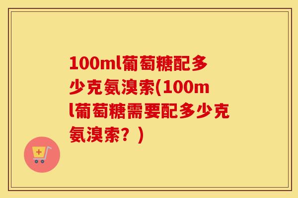 100ml葡萄糖配多少克氨溴索(100ml葡萄糖需要配多少克氨溴索?) 100ml葡萄糖配多少克氨溴索(100ml葡萄糖需要配多少克氨溴索?)