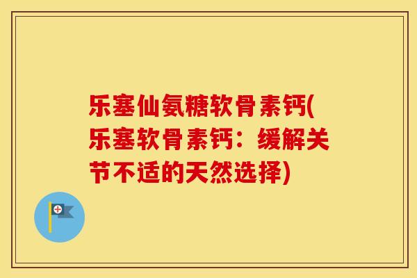乐塞仙氨糖软骨素钙(乐塞软骨素钙:缓解关节不适的天然选择) 乐塞仙氨糖软骨素钙(乐塞软骨素钙:缓解关节不适的天然选择)