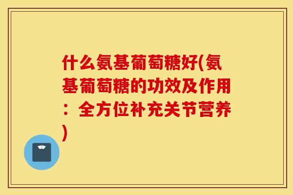 什么氨基葡萄糖好(氨基葡萄糖的功效及作用:全方位补充关节营养) 什么氨基葡萄糖好(氨基葡萄糖的功效及作用:全方位补充关节营养)