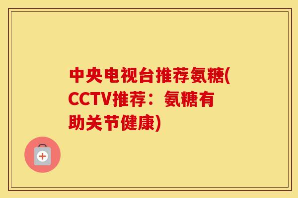 中央电视台推荐氨糖(CCTV推荐：氨糖有助关节健康)