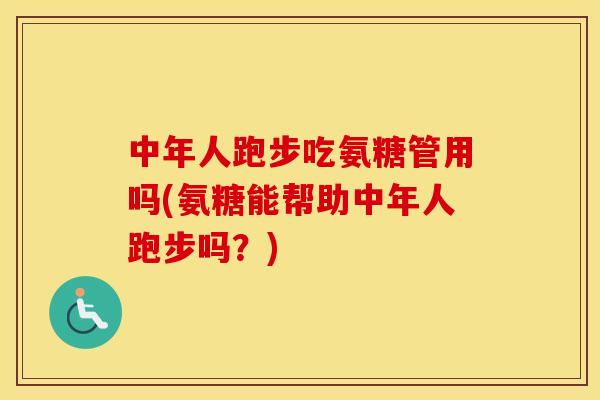 中年人跑步吃氨糖管用吗(氨糖能帮助中年人跑步吗？)