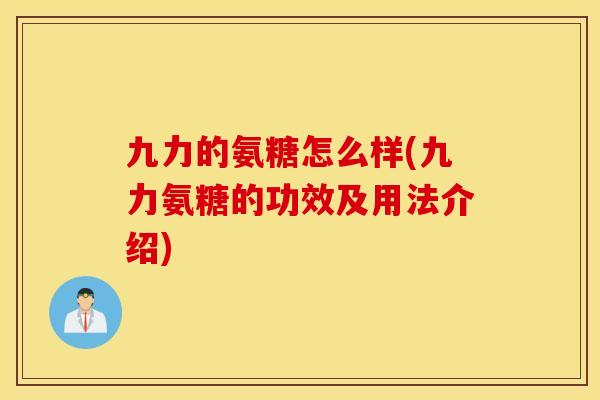 九力的氨糖怎么样(九力氨糖的功效及用法介绍) 九力的氨糖怎么样(九力氨糖的功效及用法介绍)