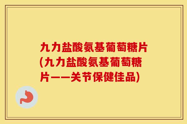 九力盐酸氨基葡萄糖片(九力盐酸氨基葡萄糖片——关节保健佳品) 九力盐酸氨基葡萄糖片(九力盐酸氨基葡萄糖片——关节保健佳品)