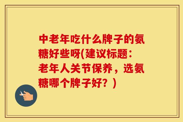 中老年吃什么牌子的氨糖好些呀(建议标题:老年人关节保养,选氨糖哪个牌子好?) 中老年吃什么牌子的氨糖好些呀(建议标题:老年人关节保养,选氨糖哪个牌子好?)