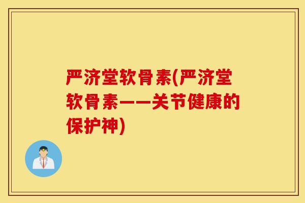 严济堂软骨素(严济堂软骨素——关节健康的保护神) 严济堂软骨素(严济堂软骨素——关节健康的保护神)