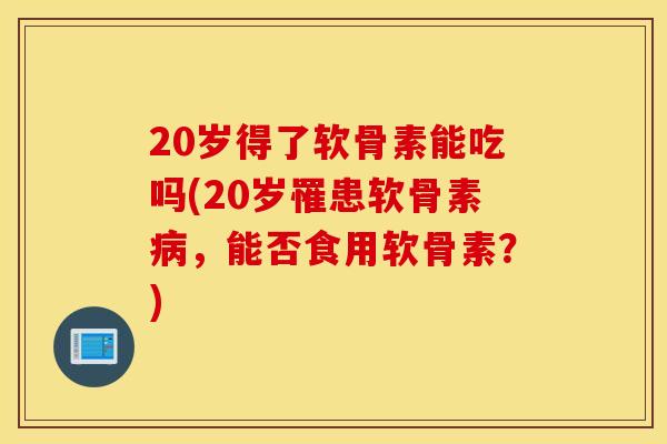20岁得了软骨素能吃吗(20岁罹患软骨素，能否食用软骨素？)
