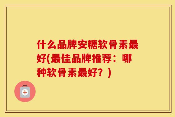 什么品牌安糖软骨素好(佳品牌推荐：哪种软骨素好？)