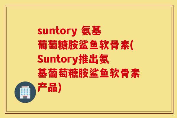 suntory 氨基葡萄糖胺鲨鱼软骨素(Suntory推出氨基葡萄糖胺鲨鱼软骨素产品) suntory 氨基葡萄糖胺鲨鱼软骨素(Suntory推出氨基葡萄糖胺鲨鱼软骨素产品)