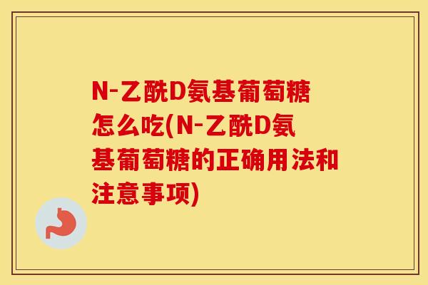 N-乙酰D氨基葡萄糖怎么吃(N-乙酰D氨基葡萄糖的正确用法和注意事项) N-乙酰D氨基葡萄糖怎么吃(N-乙酰D氨基葡萄糖的正确用法和注意事项)