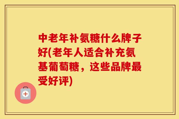 中老年补氨糖什么牌子好(老年人适合补充氨基葡萄糖,这些品牌受好评) 中老年补氨糖什么牌子好(老年人适合补充氨基葡萄糖,这些品牌受好评)